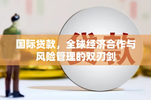 旌阳国际贷款，全球经济合作与风险管理的双刃剑