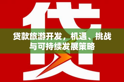 旌阳贷款旅游开发，机遇、挑战与可持续发展策略