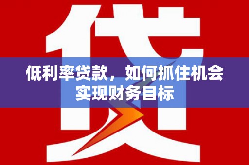 旌阳低利率贷款，如何抓住机会实现财务目标