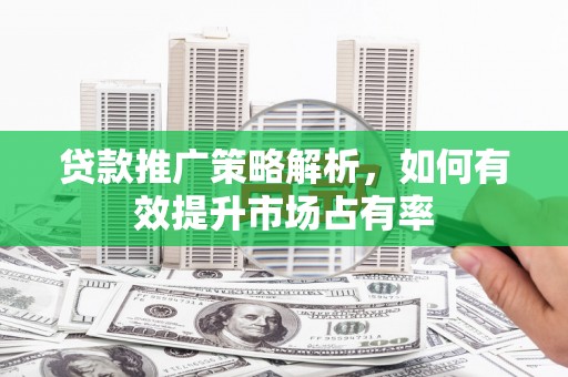 旌阳贷款推广策略解析，如何有效提升市场占有率