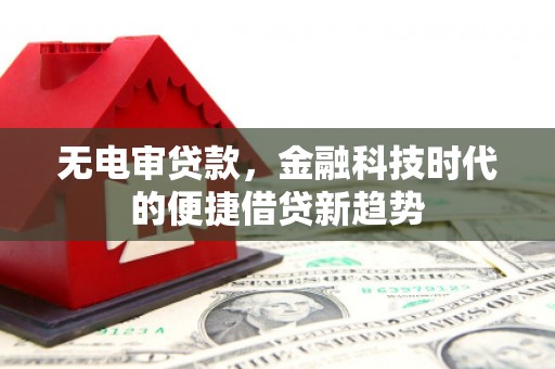旌阳无电审贷款，金融科技时代的便捷借贷新趋势