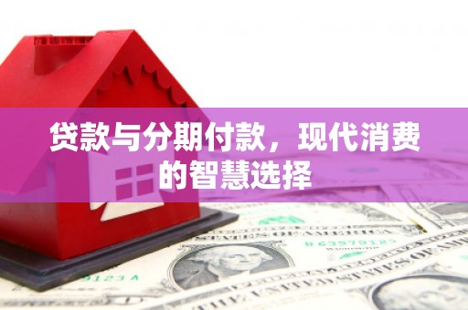 旌阳贷款与分期付款，现代消费的智慧选择