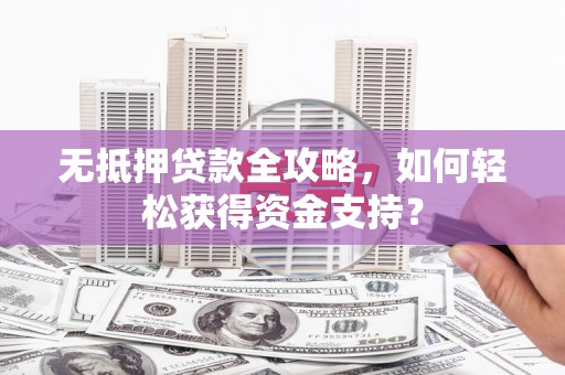 旌阳无抵押贷款全攻略，如何轻松获得资金支持？