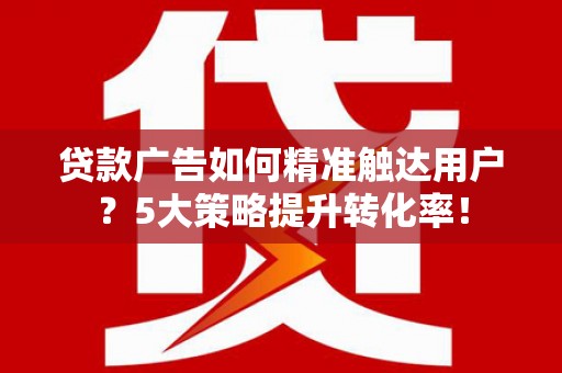 旌阳贷款广告如何精准触达用户？5大策略提升转化率！