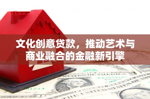 旌阳文化创意贷款，推动艺术与商业融合的金融新引擎
