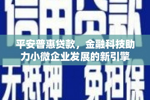 旌阳平安普惠贷款，金融科技助力小微企业发展的新引擎
