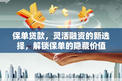 旌阳保单贷款，灵活融资的新选择，解锁保单的隐藏价值