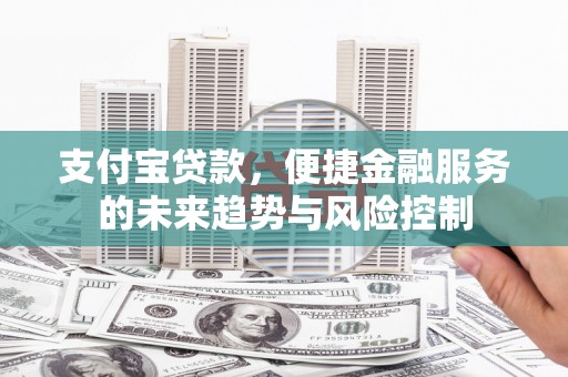 旌阳支付宝贷款，便捷金融服务的未来趋势与风险控制