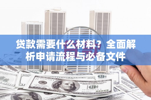 旌阳贷款需要什么材料？全面解析申请流程与必备文件
