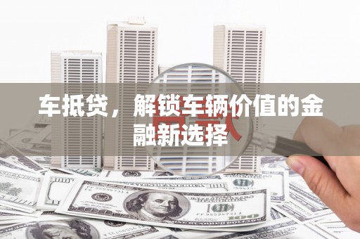 旌阳车抵贷，解锁车辆价值的金融新选择