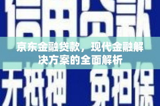 旌阳京东金融贷款，现代金融解决方案的全面解析