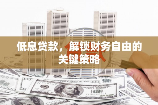 旌阳低息贷款，解锁财务自由的关键策略