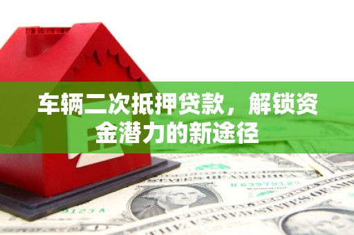 旌阳车辆二次抵押贷款，解锁资金潜力的新途径