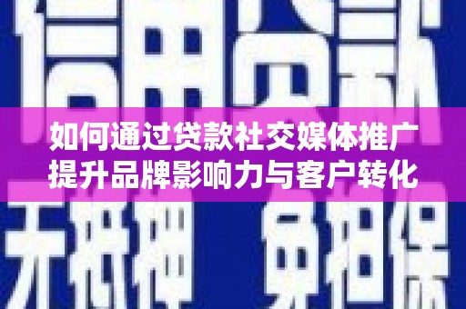 旌阳如何通过贷款社交媒体推广提升品牌影响力与客户转化率