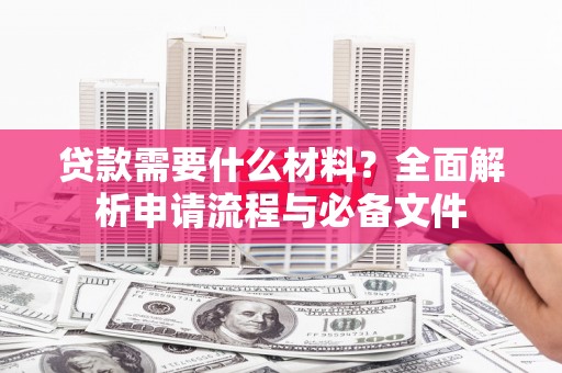 旌阳贷款需要什么材料？全面解析申请流程与必备文件