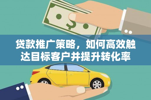 旌阳贷款推广策略，如何高效触达目标客户并提升转化率