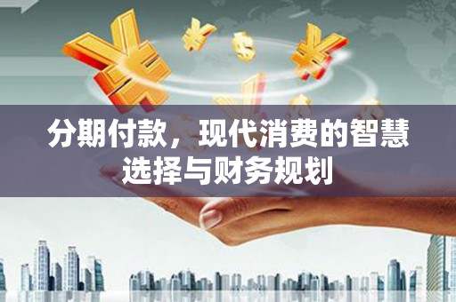 旌阳分期付款，现代消费的智慧选择与财务规划