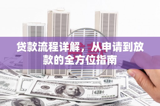 旌阳贷款流程详解，从申请到放款的全方位指南