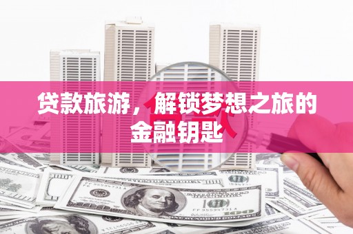 旌阳贷款旅游，解锁梦想之旅的金融钥匙