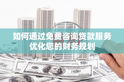 旌阳如何通过免费咨询贷款服务优化您的财务规划