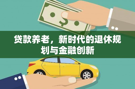 旌阳贷款养老，新时代的退休规划与金融创新