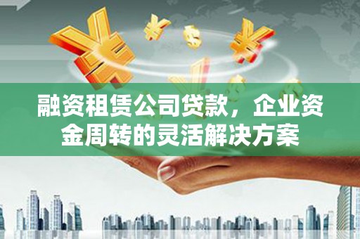 旌阳融资租赁公司贷款，企业资金周转的灵活解决方案