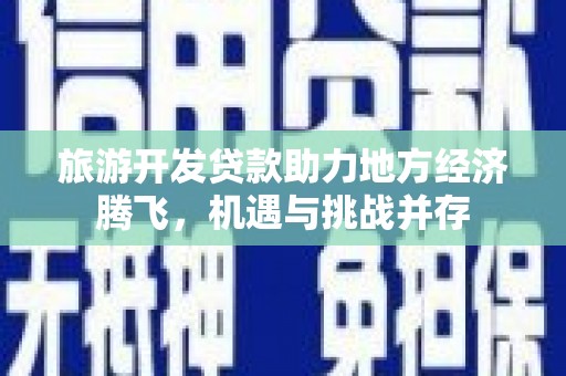 旌阳旅游开发贷款助力地方经济腾飞，机遇与挑战并存