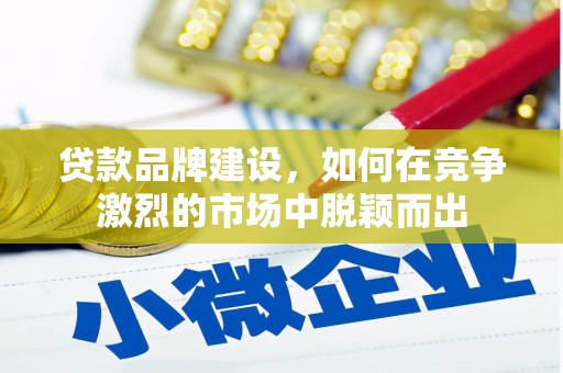 旌阳贷款品牌建设，如何在竞争激烈的市场中脱颖而出