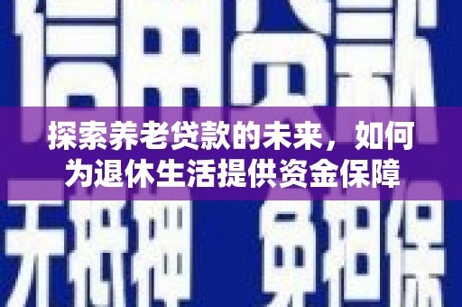 旌阳探索养老贷款的未来，如何为退休生活提供资金保障