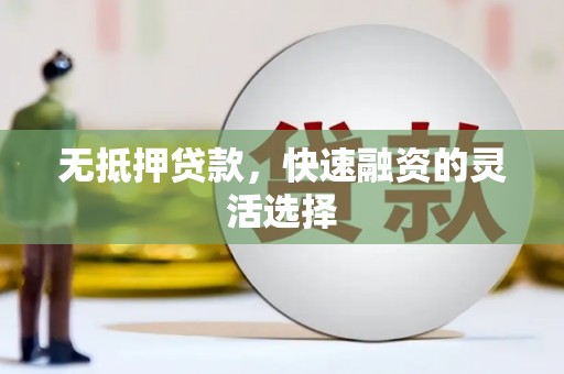 旌阳无抵押贷款，快速融资的灵活选择