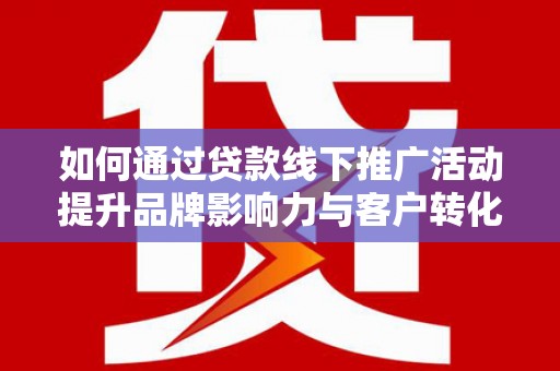 旌阳如何通过贷款线下推广活动提升品牌影响力与客户转化率