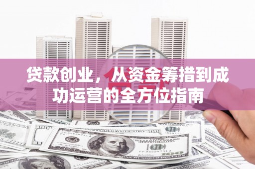 旌阳贷款创业，从资金筹措到成功运营的全方位指南