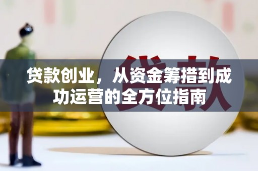 旌阳贷款创业，从资金筹措到成功运营的全方位指南