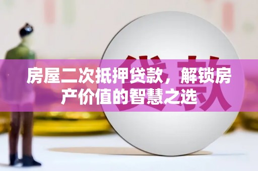 旌阳房屋二次抵押贷款，解锁房产价值的智慧之选