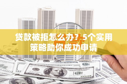 旌阳贷款被拒怎么办？5个实用策略助你成功申请