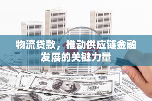 旌阳物流贷款，推动供应链金融发展的关键力量