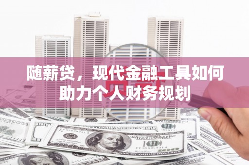 旌阳随薪贷，现代金融工具如何助力个人财务规划