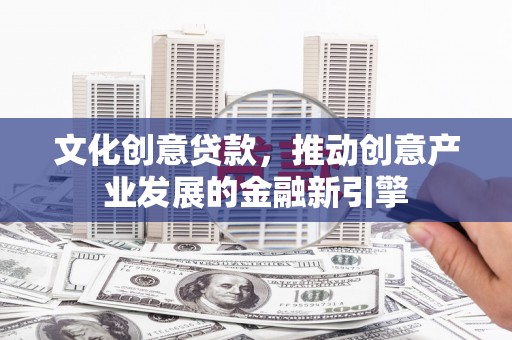 旌阳文化创意贷款，推动创意产业发展的金融新引擎