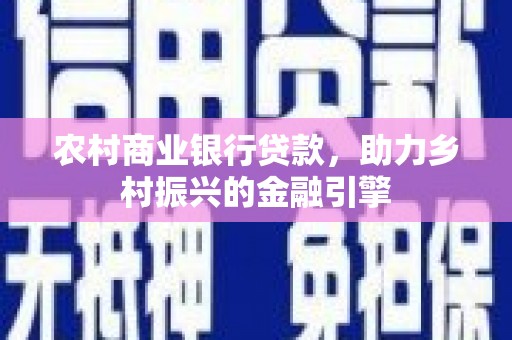 旌阳农村商业银行贷款，助力乡村振兴的金融引擎