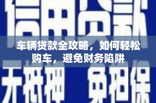旌阳车辆贷款全攻略，如何轻松购车，避免财务陷阱
