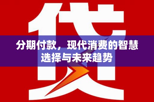 旌阳分期付款，现代消费的智慧选择与未来趋势
