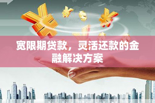 旌阳宽限期贷款，灵活还款的金融解决方案