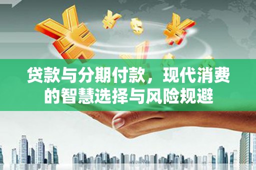 旌阳贷款与分期付款，现代消费的智慧选择与风险规避