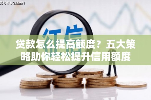 旌阳贷款怎么提高额度？五大策略助你轻松提升信用额度