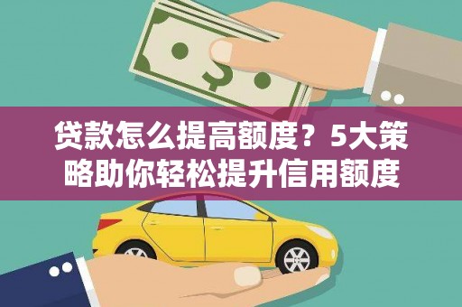 旌阳贷款怎么提高额度？5大策略助你轻松提升信用额度