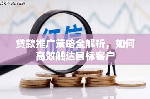 旌阳贷款推广策略全解析，如何高效触达目标客户