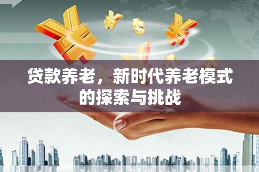 旌阳贷款养老，新时代养老模式的探索与挑战