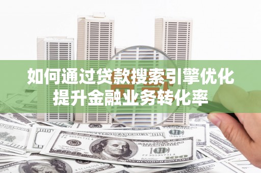 旌阳如何通过贷款搜索引擎优化提升金融业务转化率