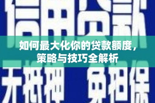 旌阳如何最大化你的贷款额度，策略与技巧全解析