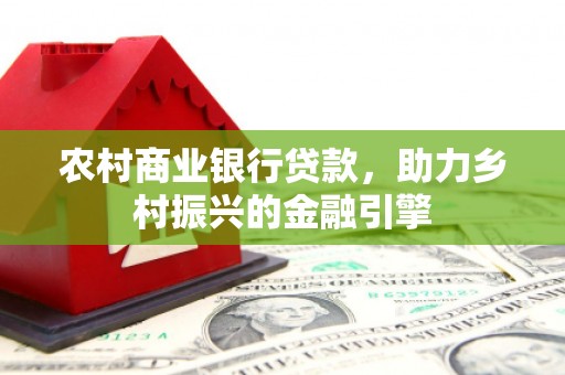 旌阳农村商业银行贷款，助力乡村振兴的金融引擎